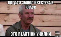 когда я зашол без стука в класс это reaction училки