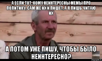 а если тот, кому неинтересны мемы про политику, сам же их и пишет, а я лишь читаю их а потом уже пишу, чтобы было неинтересно?