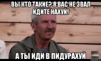 вы кто такие? я вас не звал идите нахуй! а ты иди в пидурахуй