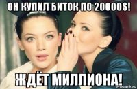 он купил биток по 20000$! ждёт миллиона!