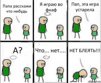 Папа расскажи что нибудь Я играю во фнаф Пап, эта игра устарела А? Что... нет.... НЕТ БЛЕЯТЬ!!!