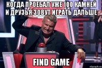 когда проебал уже 100 камней и друзья зовут играть дальше find game