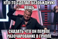 кто-то сделал безобидную вещь сказать что он первое разочарование в группе