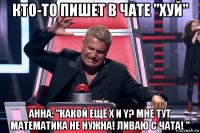 кто-то пишет в чате "xуй" анна: "какой ещё x и y? мне тут математика не нужна! ливаю с чата! "