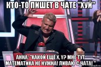 кто-то пишет в чате "xуй" анна: "какой ещё x, y? мне тут математика не нужна! ливаю с чата! "