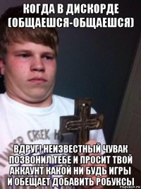 когда в дискорде (общаешся-общаешся) вдруг! неизвестный чувак позвонил тебе и просит твой аккаунт какой ни будь игры и обещает добавить робуксы