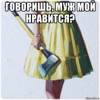 говоришь, муж мой нравится? 