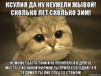 ксулия да ну неужели жывой! сколько лет сколько зим! не может быть таки и не прокрался в другое место lf из какой африки ты прилез сегодня? а я та думал ты уже спец cо стажом