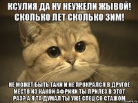 ксулия да ну неужели жывой! сколько лет сколько зим! не может быть таки и не прокрался в другое место из какой африки ты прилез в этот раз? а я та думал ты уже спец cо стажом