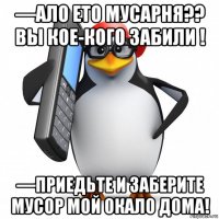 —ало ето мусарня?? вы кое-кого забили ! —приедьте и заберите мусор мой окало дома!