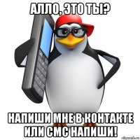 алло, это ты? напиши мне в контакте или смс напиши!