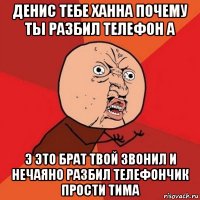 денис тебе ханна почему ты разбил телефон а э это брат твой звонил и нечаяно разбил телефончик прости тима