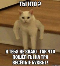 ты кто ? я тебя не знаю , так что пошёл ты на три весёлые буквы !