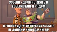 узбеки - должны жить в узбекистане и рядом в россии и других странах их быть не должно! никогда! нигде!