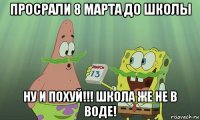 просрали 8 марта до школы ну и похуй!!! школа же не в воде!