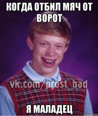 когда отбил мяч от ворот я маладец