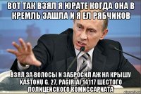 вот так взял я юрате когда она в кремль зашла и я ел рябчиков взял за волосы и забросил аж на крышу kaštonų g. 27, pagiriai 14117 шестого полицейского комиссариата