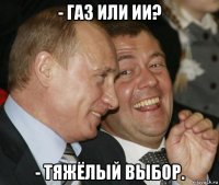 - газ или ии? - тяжёлый выбор.