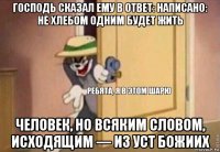 господь сказал ему в ответ: написано: не хлебом одним будет жить человек, но всяким словом, исходящим — из уст божиих