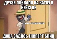 друзя позвали на катку в кейсгое дава задись експерт блин