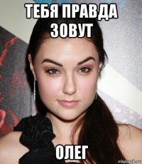 тебя правда зовут олег