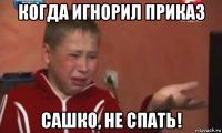 когда игнорил приказ сашко, не спать!