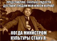 представляю, cколько радости доставит людям мой живой журнал когда министром культуры стану я.