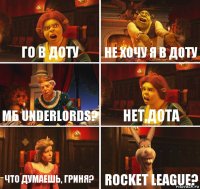 го в доту не хочу я в доту МБ Underlords? НЕТ,ДОТА что думаешь, гриня? Rocket league?