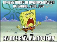 почему никто не подписывается на bandid_2019_boy ну почему а а почему