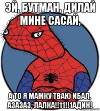 эй, бутман, дилай мине сасай, а то я мамку тваю ибал, азазаз, лалка!!11!!1адин!