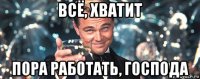 всё, хватит пора работать, господа