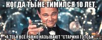 когда ты не тимился 10 лет, а тебя всё равно называют "старина гэтсби"