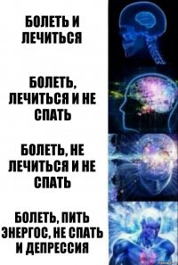 Болеть и лечиться Болеть, лечиться и не спать Болеть, не лечиться и не спать Болеть, пить энергос, не спать и депрессия