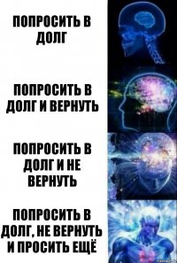 Попросить в долг Попросить в долг и вернуть Попросить в долг и не вернуть Попросить в долг, не вернуть и просить ещё