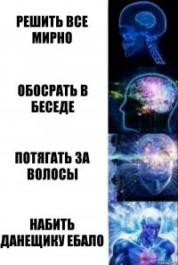 решить все мирно обосрать в беседе потягать за волосы набить данещику ебало