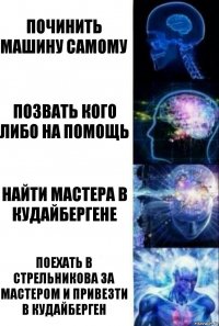 Починить машину самому Позвать кого либо на помощь Найти мастера в Кудайбергене Поехать в Стрельникова за мастером и привезти в Кудайберген