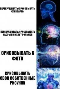 Перекрашивать/срисовывать чужие арты Перекрашивать/срисовывать кадры из мультфильмов Срисовывать с фото Срисовывать свои собственные рисунки