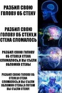 Разбил свою голову об стену Разбил свою голову об стену,И стена сломалось Разбил свою голову об стену,И стена сломалось,И вы съели обломки стены Разбил свою голову об стену,И стена сломалось,И вы съели обломки стены,А ПОТОМ ВЫ СЪЕЛИ СТЕНУ!