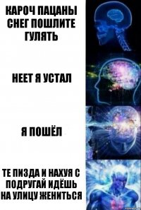 кароч пацаны снег пошлите гулять неет я устал я пошёл ТЕ ПИЗДА И НАХУЯ С ПОДРУГАЙ ИДЁШЬ НА УЛИЦУ ЖЕНИТЬСЯ