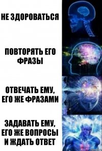 Не здороваться Повторять его фразы Отвечать ему, его же фразами Задавать ему, его же вопросы и ждать ответ