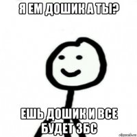 я ем дошик а ты? ешь дошик и все будет збс