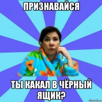 признавайся ты какал в чёрный ящик?