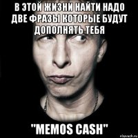 в этой жизни найти надо две фразы которые будут дополнять тебя "memos cash"