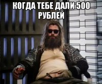 когда тебе дали 500 рублей 