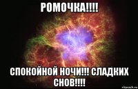 ромочка!!!! спокойной ночи!!! сладких снов!!!!