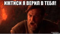 ижтиси я верил в тебя! 