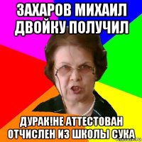 захаров михаил двойку получил дурак!не аттестован отчислен из школы сука