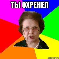 ты охренел 