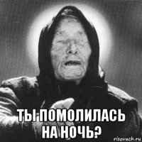  ты помолилась на ночь?