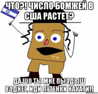 что?! число бомжей в сша растет? да шо ты мне пыздыш воднег, иди путенки накати!!